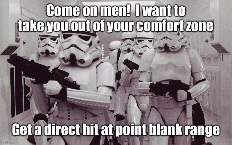 Storm troopers set your blaster! | Come on men!  I want to take you out of your comfort zone Get a direct hit at point blank range | image tagged in storm troopers set your blaster | made w/ Imgflip meme maker