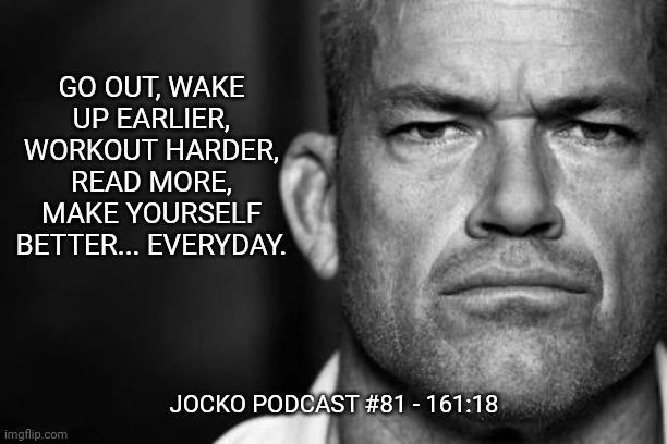 Jocko's Advice | GO OUT, WAKE UP EARLIER, WORKOUT HARDER, READ MORE, MAKE YOURSELF BETTER... EVERYDAY. JOCKO PODCAST #81 - 161:18 | image tagged in jocko willink,jockopodcast,getafterit | made w/ Imgflip meme maker