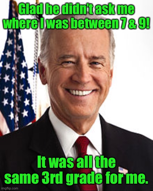 Joe Biden Meme | Glad he didn’t ask me where I was between 7 & 9! It was all the same 3rd grade for me. | image tagged in memes,joe biden | made w/ Imgflip meme maker