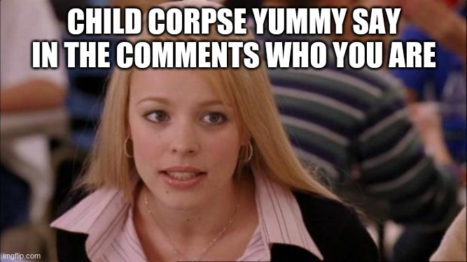 It's not gonna happen | CHILD CORPSE YUMMY SAY IN THE COMMENTS WHO YOU ARE | image tagged in it's not gonna happen | made w/ Imgflip meme maker
