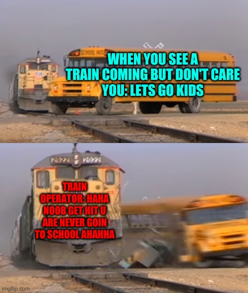 A train hitting a school bus | WHEN YOU SEE A TRAIN COMING BUT DON'T CARE
YOU: LETS GO KIDS; TRAIN OPERATOR: HAHA NOOB GET HIT U ARE NEVER GOIN TO SCHOOL AHAHHA | image tagged in a train hitting a school bus | made w/ Imgflip meme maker