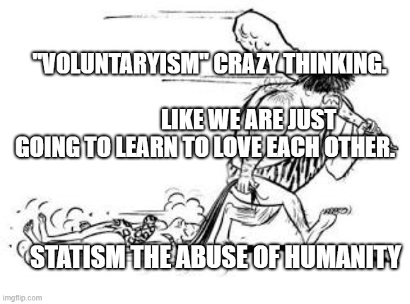 cavemandrag | "VOLUNTARYISM" CRAZY THINKING.                                              LIKE WE ARE JUST GOING TO LEARN TO LOVE EACH OTHER. STATISM THE ABUSE OF HUMANITY | image tagged in cavemandrag | made w/ Imgflip meme maker