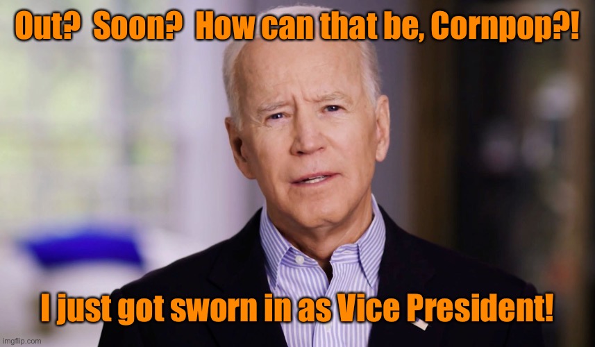 Joe Biden 2020 | Out?  Soon?  How can that be, Cornpop?! I just got sworn in as Vice President! | image tagged in joe biden 2020 | made w/ Imgflip meme maker