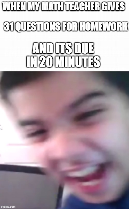 WHEN MY MATH TEACHER GIVES; 31 QUESTIONS FOR HOMEWORK; AND ITS DUE IN 20 MINUTES | made w/ Imgflip meme maker