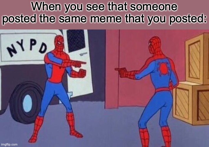 spiderman pointing at spiderman | When you see that someone posted the same meme that you posted: | image tagged in spiderman pointing at spiderman | made w/ Imgflip meme maker