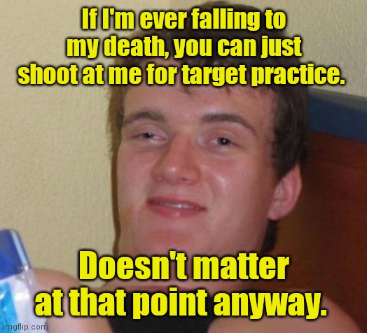 Take a shot. | If I'm ever falling to my death, you can just shoot at me for target practice. Doesn't matter at that point anyway. | image tagged in memes,10 guy,funny | made w/ Imgflip meme maker
