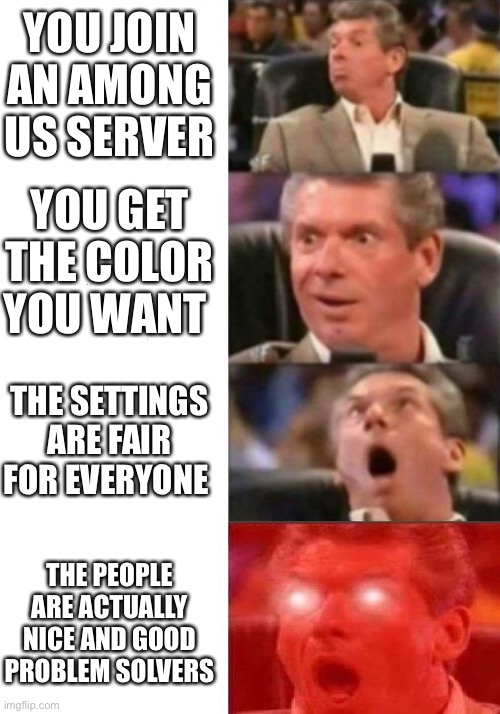 I love it when this happens | YOU JOIN AN AMONG US SERVER; YOU GET THE COLOR YOU WANT; THE SETTINGS ARE FAIR FOR EVERYONE; THE PEOPLE ARE ACTUALLY NICE AND GOOD PROBLEM SOLVERS | image tagged in mr mcmahon reaction | made w/ Imgflip meme maker