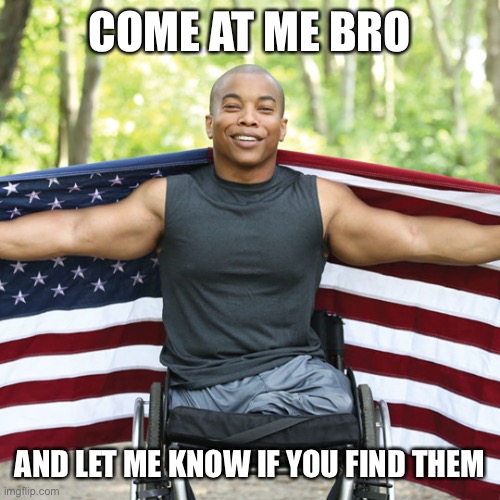 Amputee in Wheelchair American Flag | COME AT ME BRO AND LET ME KNOW IF YOU FIND THEM | image tagged in amputee in wheelchair american flag | made w/ Imgflip meme maker