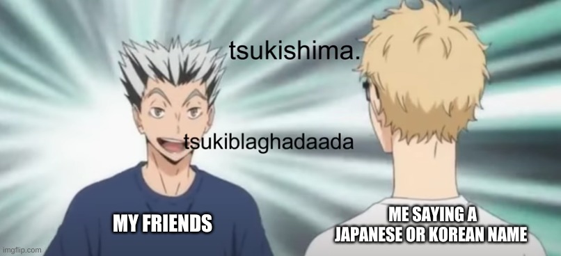 ME SAYING A JAPANESE OR KOREAN NAME; MY FRIENDS | made w/ Imgflip meme maker