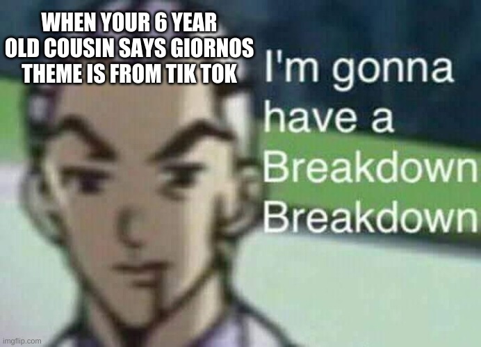 Tik Tok Vs Jojo | WHEN YOUR 6 YEAR OLD COUSIN SAYS GIORNOS THEME IS FROM TIK TOK | image tagged in sad,messed up | made w/ Imgflip meme maker