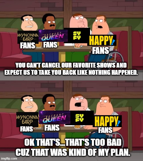 FANS; FANS; FANS; YOU CAN'T CANCEL OUR FAVORITE SHOWS AND EXPECT US TO TAKE YOU BACK LIKE NOTHING HAPPENED. FANS; FANS; FANS; OK THAT'S...THAT'S TOO BAD CUZ THAT WAS KIND OF MY PLAN. | made w/ Imgflip meme maker