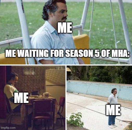 Sad Pablo Escobar | ME; ME WAITING FOR SEASON 5 OF MHA:; ME; ME | image tagged in memes,sad pablo escobar | made w/ Imgflip meme maker