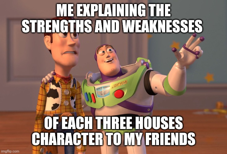 X, X Everywhere | ME EXPLAINING THE STRENGTHS AND WEAKNESSES; OF EACH THREE HOUSES CHARACTER TO MY FRIENDS | image tagged in memes,x x everywhere | made w/ Imgflip meme maker