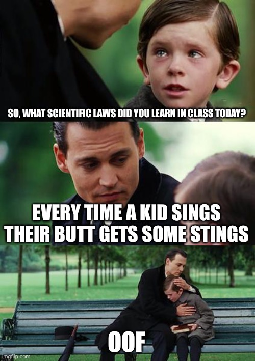 Teacher doesn’t like singing in class. OOPS I used the wrong template... | SO, WHAT SCIENTIFIC LAWS DID YOU LEARN IN CLASS TODAY? EVERY TIME A KID SINGS
THEIR BUTT GETS SOME STINGS; OOF | image tagged in memes,finding neverland,school,funny,belt spanking | made w/ Imgflip meme maker