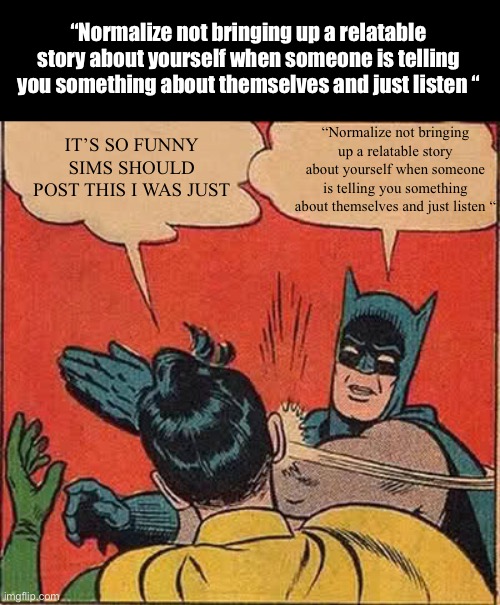 Save it | “Normalize not bringing up a relatable story about yourself when someone is telling you something about themselves and just listen “; “Normalize not bringing up a relatable story about yourself when someone is telling you something about themselves and just listen “; IT’S SO FUNNY SIMS SHOULD POST THIS I WAS JUST | image tagged in memes,batman slapping robin | made w/ Imgflip meme maker