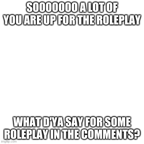 so we gonna start doing the roleplay in the comments :D | SOOOOOOO A LOT OF YOU ARE UP FOR THE ROLEPLAY; WHAT D'YA SAY FOR SOME ROLEPLAY IN THE COMMENTS? | image tagged in memes,blank transparent square | made w/ Imgflip meme maker