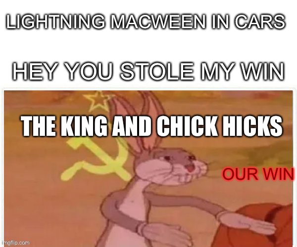 communist bugs bunny | LIGHTNING MACWEEN IN CARS; HEY YOU STOLE MY WIN; THE KING AND CHICK HICKS; OUR WIN | image tagged in communist bugs bunny | made w/ Imgflip meme maker