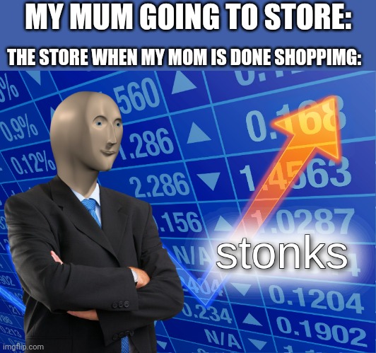 When mum goes to the store: | MY MUM GOING TO STORE:; THE STORE WHEN MY MOM IS DONE SHOPPIMG: | image tagged in stonks,relatable | made w/ Imgflip meme maker