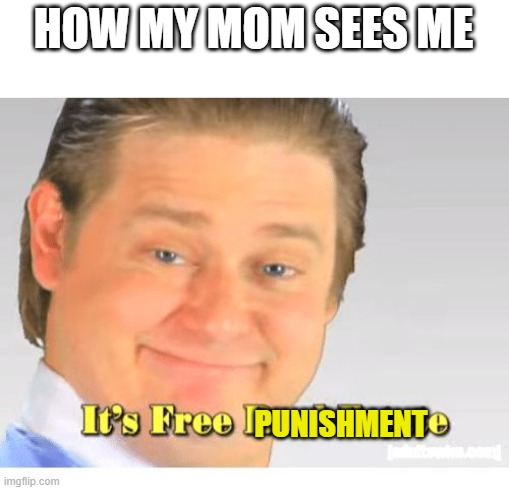 Honestly tho | HOW MY MOM SEES ME; PUNISHMENT | image tagged in it's free real estate,memes,pain | made w/ Imgflip meme maker