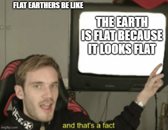 and that's a fact |  FLAT EARTHERS BE LIKE; THE EARTH IS FLAT BECAUSE IT LOOKS FLAT | image tagged in and that's a fact | made w/ Imgflip meme maker