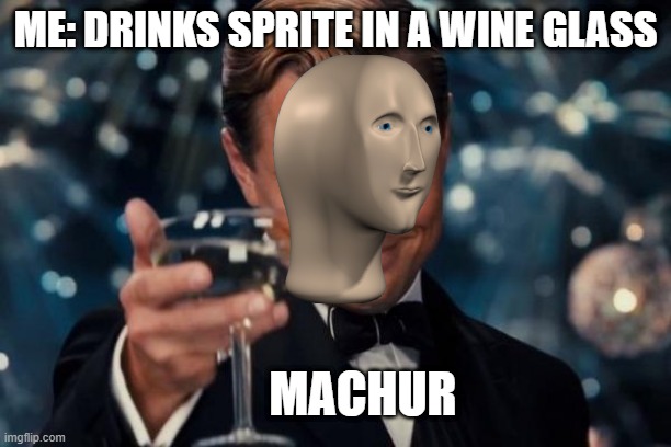 Leonardo Dicaprio Cheers | ME: DRINKS SPRITE IN A WINE GLASS; MACHUR | image tagged in memes,leonardo dicaprio cheers | made w/ Imgflip meme maker