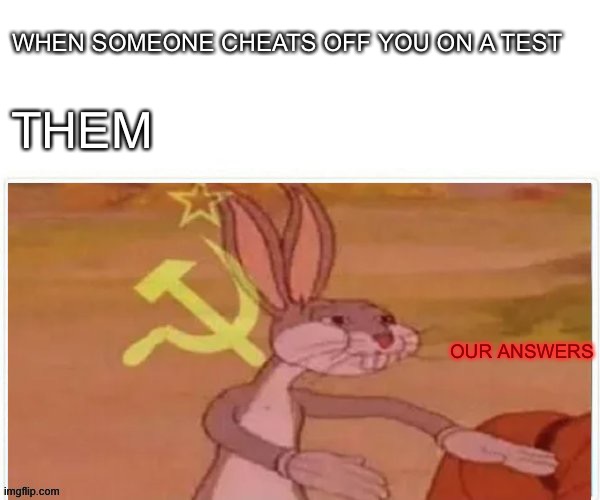 communist bugs bunny | WHEN SOMEONE CHEATS OFF YOU ON A TEST; THEM; OUR ANSWERS | image tagged in communist bugs bunny | made w/ Imgflip meme maker