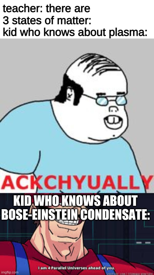 ackchyuwally, | teacher: there are 3 states of matter:
kid who knows about plasma:; KID WHO KNOWS ABOUT BOSE-EINSTEIN CONDENSATE: | image tagged in ackchyually,i am 4 parallel universes ahead of you | made w/ Imgflip meme maker