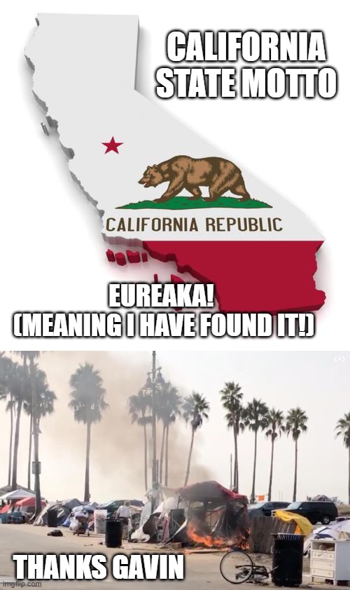 Don't you just love Democratic run states? | CALIFORNIA
STATE MOTTO; EUREAKA! 
(MEANING I HAVE FOUND IT!); THANKS GAVIN | image tagged in california,motto,homeless,destruction,filthy,gavin newsome | made w/ Imgflip meme maker