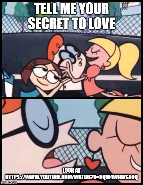 The secret to love | TELL ME YOUR SECRET TO LOVE; LOOK AT HTTPS://WWW.YOUTUBE.COM/WATCH?V=DQW4W9WGXCQ | image tagged in memes,say it again dexter | made w/ Imgflip meme maker