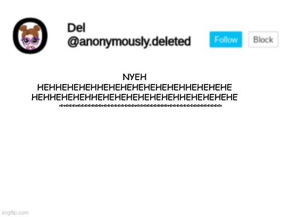 Del Announcement | NYEH HEHHEHEHEHHEHEHEHEHEHEHEHHEHEHEHE
HEHHEHEHEHHEHEHEHEHEHEHEHHEHEHEHEHE; HEHHEHEHEHHEHEHEHEHEHEHEHHEHEHEHEHEHEHEHEHEHHEHEHEHEHEHEHEHEHEHHEHEHEHEHEHEHEHEHEHEHEHEHEHEHEH | image tagged in del announcement | made w/ Imgflip meme maker