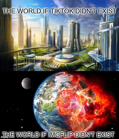 we're keeping the fabric of reality together, keep it up | THE WORLD IF TIKTOK DIDN'T EXIST; THE WORLD IF IMGFLIP DIDN'T EXIST | image tagged in funny,memes,tik tok sucks,imgflip | made w/ Imgflip meme maker