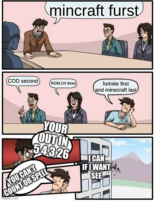 well he has a point | mincraft furst; COD second; ROBLOX thred; fortnite first and minecraft last; YOUR OUT IN 5 4 3 26; I CAN IF I WANT
SEE; YOU CAN'T COUNT OR SPELL | image tagged in memes,boardroom meeting suggestion,minecraft all the way,fortnite sux,5 4 3 26 | made w/ Imgflip meme maker