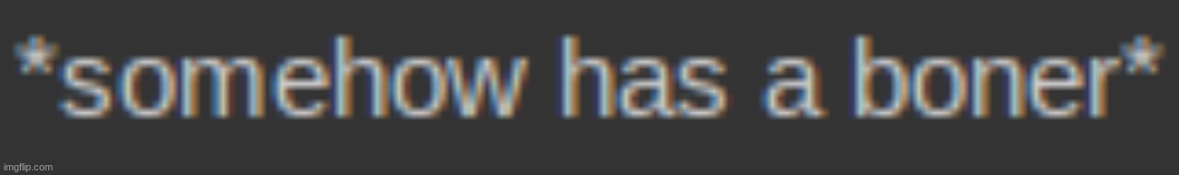 Dont ask about the image. | image tagged in somehow has a boner | made w/ Imgflip meme maker