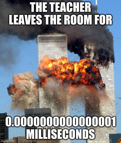 When teach leaves the room | THE TEACHER LEAVES THE ROOM FOR; 0.0000000000000001 MILLISECONDS | image tagged in twin towers | made w/ Imgflip meme maker