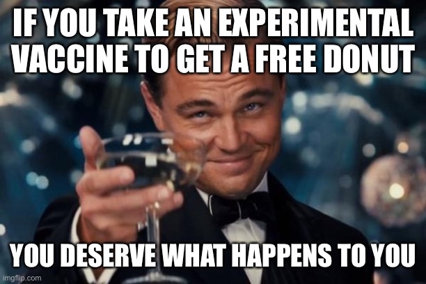 Leonardo Dicaprio Cheers Meme | IF YOU TAKE AN EXPERIMENTAL VACCINE TO GET A FREE DONUT; YOU DESERVE WHAT HAPPENS TO YOU | image tagged in memes,leonardo dicaprio cheers,bill gates loves vaccines | made w/ Imgflip meme maker