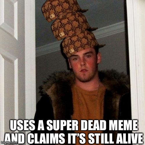 Triple scumbag | USES A SUPER DEAD MEME AND CLAIMS IT’S STILL ALIVE | image tagged in memes,scumbag steve | made w/ Imgflip meme maker