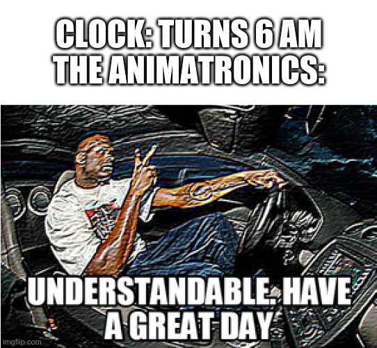 fnaf meme | CLOCK: TURNS 6 AM
THE ANIMATRONICS: | image tagged in memes,fnaf,understandable have a great day,lmao | made w/ Imgflip meme maker