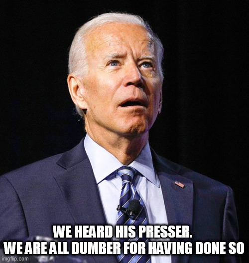 Joe Biden | WE HEARD HIS PRESSER. 
WE ARE ALL DUMBER FOR HAVING DONE SO | image tagged in joe biden | made w/ Imgflip meme maker