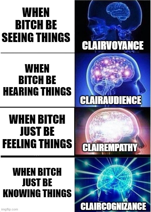 Being psychic be like | WHEN BITCH BE SEEING THINGS; CLAIRVOYANCE; WHEN BITCH BE HEARING THINGS; CLAIRAUDIENCE; WHEN BITCH JUST BE FEELING THINGS; CLAIREMPATHY; WHEN BITCH JUST BE KNOWING THINGS; CLAIRCOGNIZANCE | image tagged in memes,expanding brain,spiritual,psychic | made w/ Imgflip meme maker
