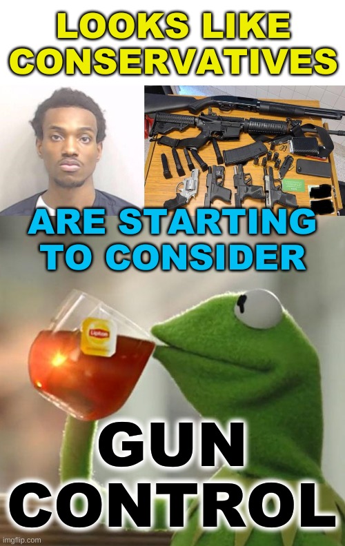 LOOKS LIKE
CONSERVATIVES; ARE STARTING
TO CONSIDER; GUN
CONTROL | image tagged in kermit frog tea,conservative hypocrisy,gun control,racism,mass shootings,white nationalism | made w/ Imgflip meme maker