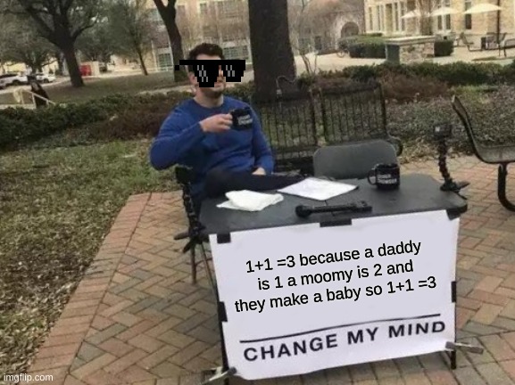 it be true | 1+1 =3 because a daddy is 1 a moomy is 2 and they make a baby so 1+1 =3 | image tagged in memes,change my mind | made w/ Imgflip meme maker