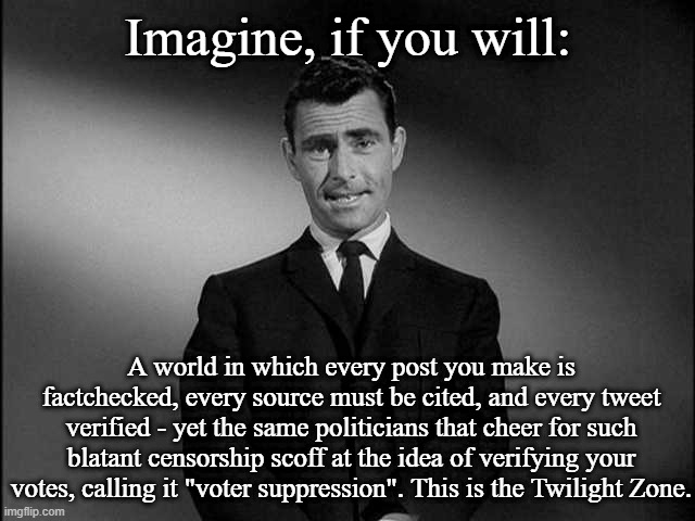 rod serling twilight zone |  Imagine, if you will:; A world in which every post you make is factchecked, every source must be cited, and every tweet verified - yet the same politicians that cheer for such blatant censorship scoff at the idea of verifying your votes, calling it