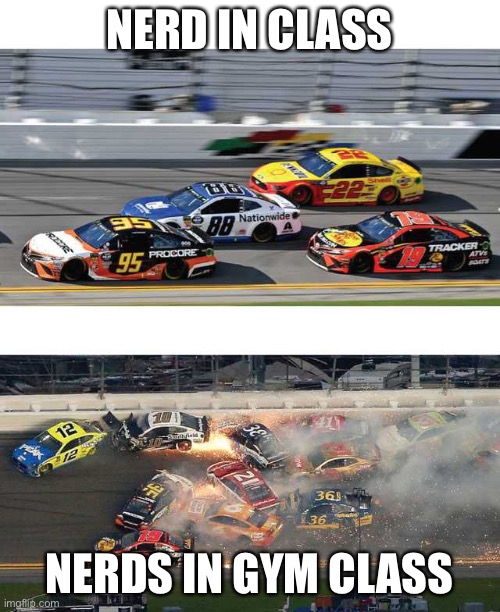 Nascar 2.0 | NERD IN CLASS; NERDS IN GYM CLASS | image tagged in nascar 2 0 | made w/ Imgflip meme maker