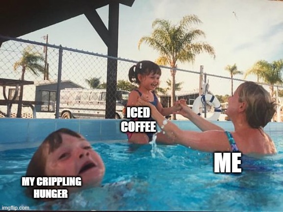 drowning kid in the pool | ICED COFFEE; ME; MY CRIPPLING HUNGER | image tagged in drowning kid in the pool | made w/ Imgflip meme maker