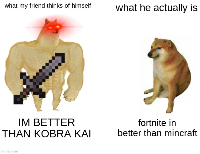 my friend | what my friend thinks of himself; what he actually is; IM BETTER THAN KOBRA KAI; fortnite in better than mincraft | image tagged in memes,buff doge vs cheems | made w/ Imgflip meme maker