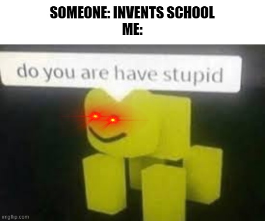 ahhhhhhhhhhh!!!!!! | SOMEONE: INVENTS SCHOOL
ME: | image tagged in do you are have stupid | made w/ Imgflip meme maker