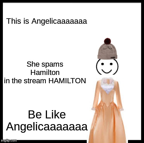GUYSSSSSSSSSSSSSSSS | This is Angelicaaaaaaa; She spams Hamilton in the stream HAMILTON; Be Like Angelicaaaaaaa | image tagged in memes,be like bill | made w/ Imgflip meme maker