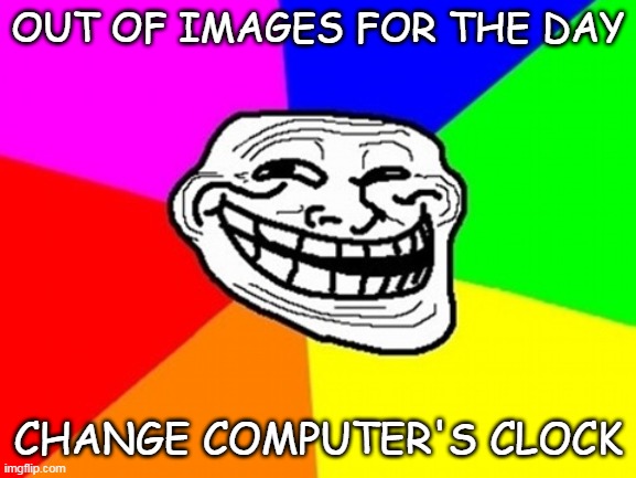 I had 7 minutes to wait...but I didn't want to. | OUT OF IMAGES FOR THE DAY; CHANGE COMPUTER'S CLOCK | image tagged in memes,troll face colored | made w/ Imgflip meme maker