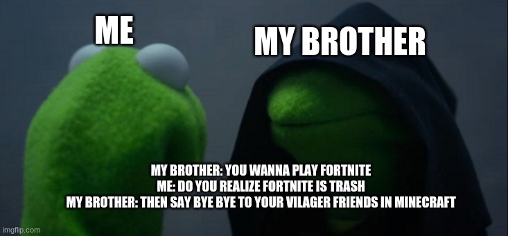 save the villagers | MY BROTHER; ME; MY BROTHER: YOU WANNA PLAY FORTNITE
ME: DO YOU REALIZE FORTNITE IS TRASH
MY BROTHER: THEN SAY BYE BYE TO YOUR VILAGER FRIENDS IN MINECRAFT | image tagged in memes,evil kermit | made w/ Imgflip meme maker
