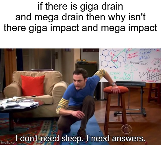 mega impact | if there is giga drain and mega drain then why isn't there giga impact and mega impact | image tagged in i don't need sleep i need answers | made w/ Imgflip meme maker